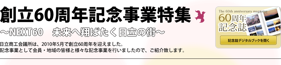 創立60周年記念事業特集～NEXT60　未来へ翔ばたく日立の街～日立商工会議所は、2010年5月で創立60周年を迎えました。記念事業として会員・地域の皆様と様々な記念事業を行いましたので、ご紹介致します。